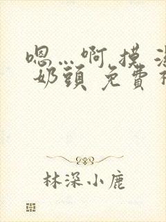 嗯…啊 摸 湿 奶头 免费视频