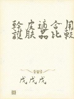 干皮适合用什么护肤品比较好