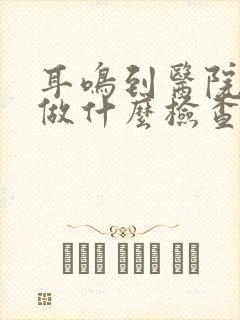 耳鸣到医院需要做什么检查