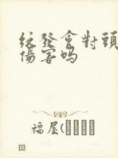 纹发会对头皮有伤害吗
