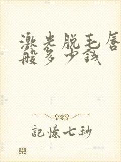 激光脱毛唇毛一般多少钱