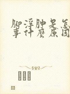 脚浮肿是怎么回事什么原因引起的