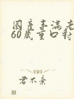 国产丰满老熟女60岁重口对白在线观看