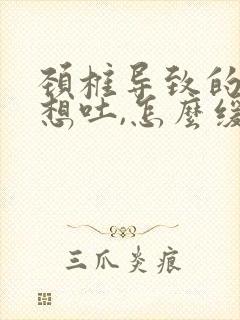颈椎导致的恶心想吐,怎么缓解