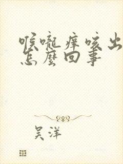 喉咙痒咳出血了怎么回事