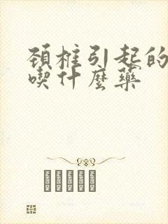 颈椎引起的耳鸣吃什么药