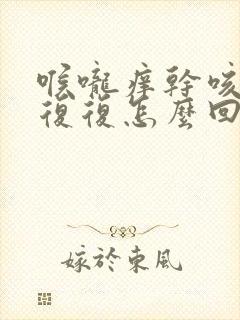 喉咙痒干咳反反复复怎么回事