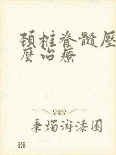 颈椎脊髓压迫怎么治疗