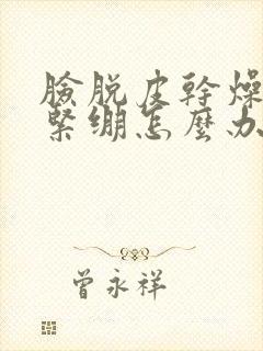 脸脱皮干燥发红紧绷怎么办