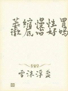 萎缩慢性胃炎能彻底治好吗