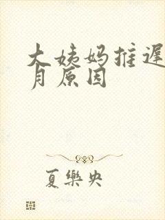 大姨妈推迟1个月原因
