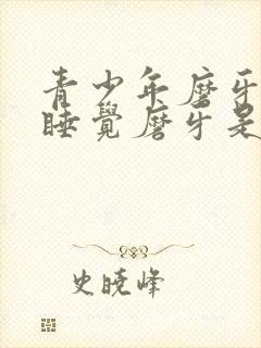 青少年磨牙晚上睡觉磨牙是什么原因