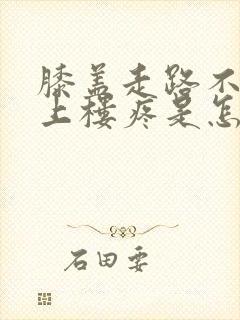 膝盖走路不疼,上楼疼是怎么回事