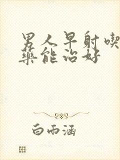 男人早射吃什么药能治好