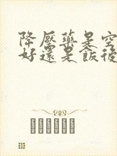 降压药是空腹吃好还是饭后吃好?