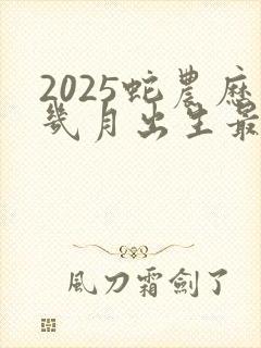 2025蛇农历几月出生最好命