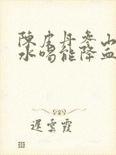 陈皮丹参山楂泡水喝能降血脂吗封面