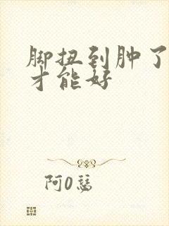 脚扭到肿了多久才能好
