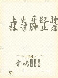 上火牙龈肿痛怎样消肿止痛