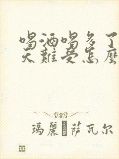 喝酒喝多了第二天难受怎么缓解