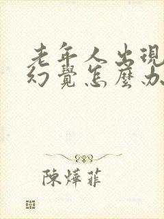 老年人出现幻听幻觉怎么办