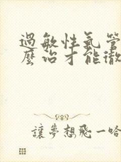 过敏性气管炎怎么治才能彻底除根