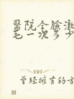 医院全脸激光脱毛一次多少钱啊