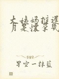 大姨妈推迟半个月是怀孕几周