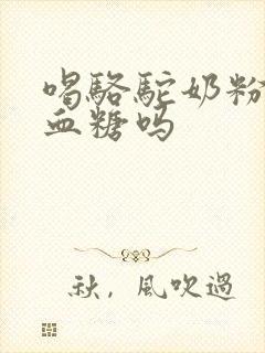 喝骆驼奶粉降低血糖吗