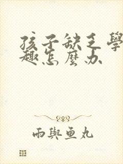 孩子缺乏学习兴趣怎么办