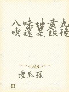 八味地黄丸饭前吃还是饭后吃