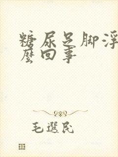 糖尿足脚浮肿怎么回事