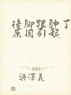 后脚跟肿了什么原因引起