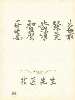 牙智齿发炎肿痛怎么消炎最快的方法