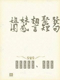 姐妹相聚发朋友圈感言短句