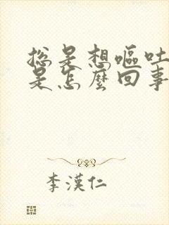 总是想呕吐恶心是怎么回事男的
