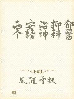 西安治抑郁去哪个精神科医院啊
