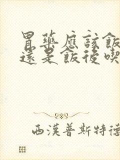 胃药应该饭前吃还是饭后吃