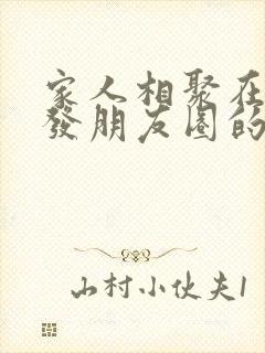 家人相聚在一起发朋友圈的句子