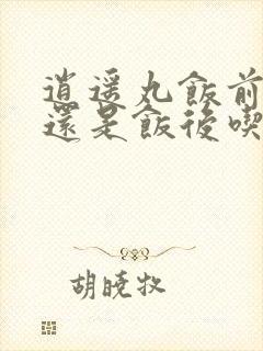 逍遥丸饭前吃好还是饭后吃好?