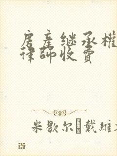 房产继承权纠纷律师收费