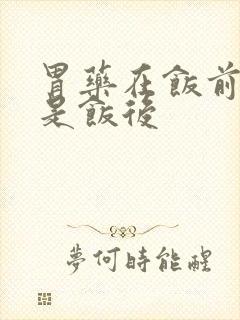 胃药在饭前吃还是饭后