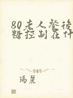 80老人餐后血糖控制在什么范围