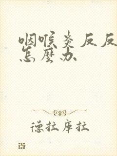 咽喉炎反反复复怎么办