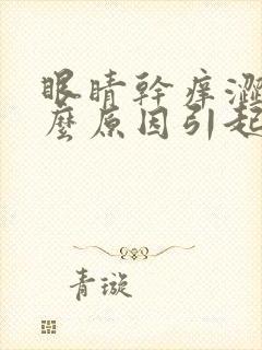 眼睛干痒涩是什么原因引起的