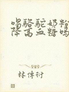 喝骆驼奶粉可以降高血糖吗封面