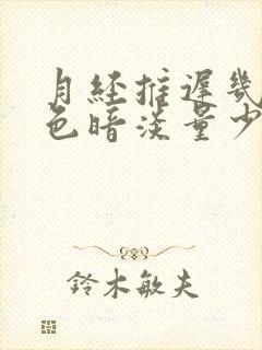 月经推迟几天颜色暗淡量少怎么回事