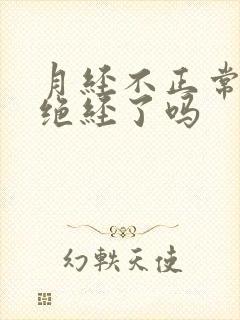 月经不正常是快绝经了吗