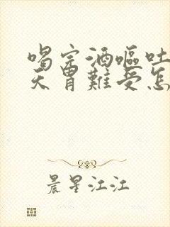 喝完酒呕吐第二天胃难受怎么办