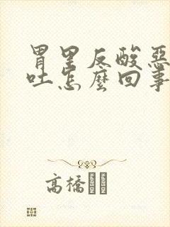 胃里反酸恶心想吐怎么回事